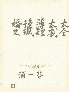 婚后薄太太她甜又飒短剧全集观看