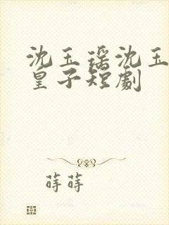 沈玉瑶沈玉婉三皇子短剧