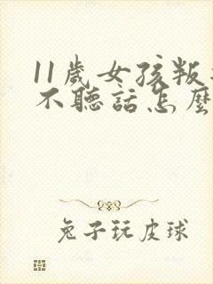 11岁女孩叛逆不听话怎么办