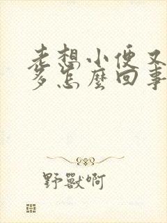 老想小便又尿不多怎么回事女性