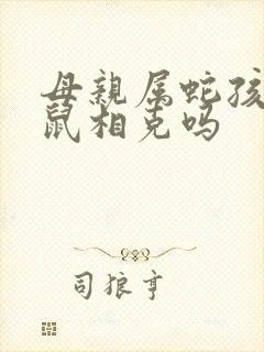 母亲属蛇孩子属鼠相克吗