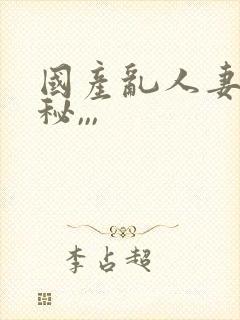 国产乱人妻精品秘,,,