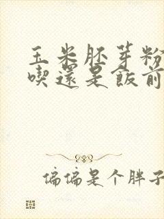 玉米胚芽粉饭后吃还是饭前吃