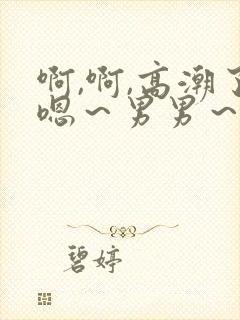 啊,啊,高潮了嗯～男男～小说