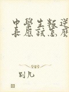 中学生叛逆期家长应该怎么办