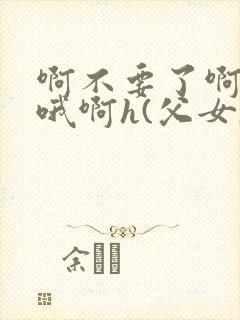 啊不要了啊好棒哦啊h(父女)