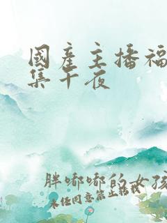 国产主播福利合集午夜