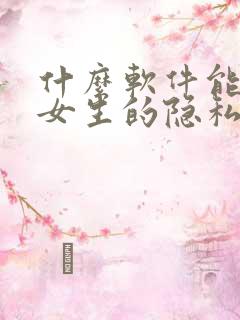 什么软件能看见女生的隐私