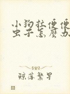 小狗拉便便里有虫子怎么办