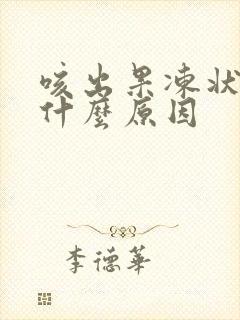 咳出果冻状痰是什么原因
