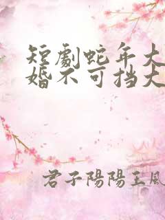 短剧蛇年大吉之婚不可挡大结局