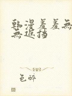 韩漫羞羞无删减无遮挡