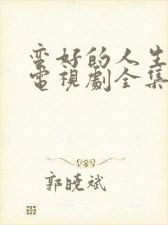 蛮好的人生在线电视剧全集免费观看