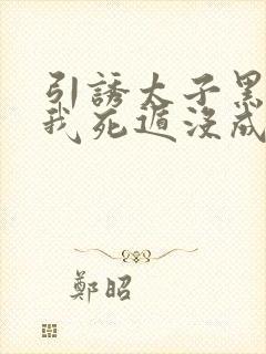 引诱太子黑化后我死遁没成功小说免费阅读