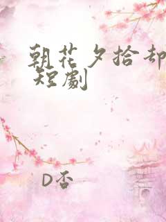 朝花夕拾却已迟 短剧