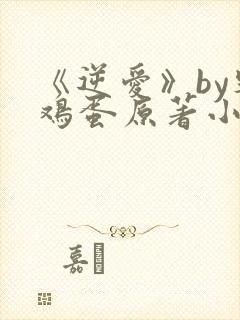 《逆爱》by柴鸡蛋原著小说免费阅读