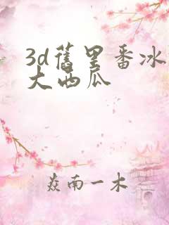 3d旧里番冰镇大西瓜