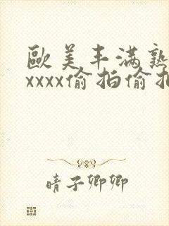 欧美丰满熟妇性xxxx偷拍偷拍