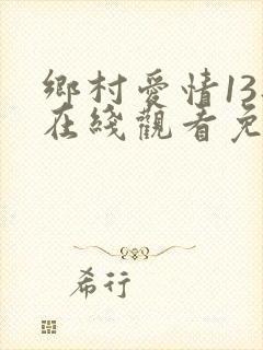 乡村爱情13部在线观看免费,电视剧
