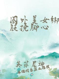 国外美女绑住四肢挠脚心