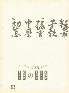 初中孩子叛逆期怎么管教最合适女孩