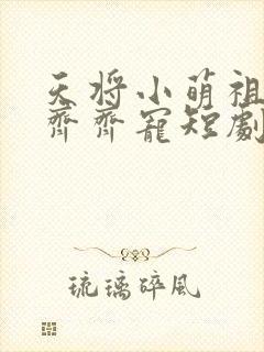天将小萌祖全家齐齐宠短剧