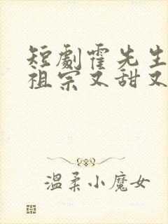 短剧霍先生的小祖宗又甜又美完整版