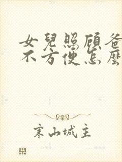 女儿照顾爸爸很不方便怎么办