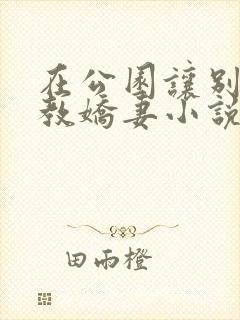 在公园让别人调教娇妻小说