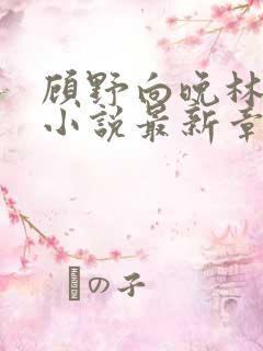 顾野向晚林清清小说最新章节更新时间