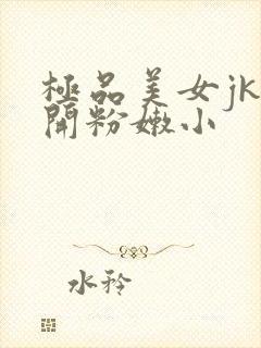 极品美女jk扒开粉嫩小