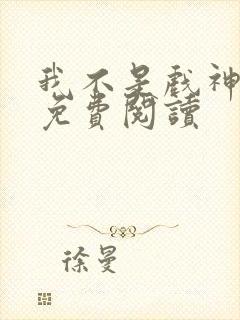 我不是戏神正版免费阅读