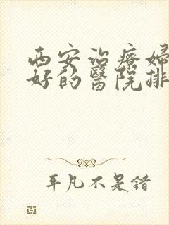 西安治疗妇科最好的医院排名