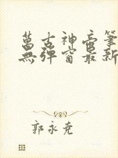 万古神帝笔趣阁无弹窗最新章节飞天鱼