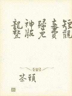 龙神归来短剧完整版免费观看