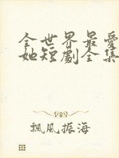 全世界最爱我的她短剧全集完整版