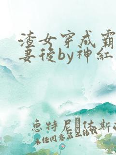 渣女穿成霸总前妻后by神红火全文免费阅读