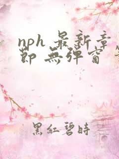 nph 最新章节 无弹窗 笔趣阁