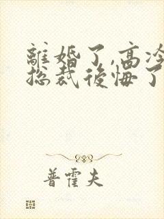 离婚了,高冷女总裁后悔了