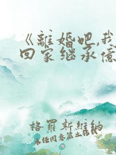 《离婚吧,我要回家继承亿万家产》