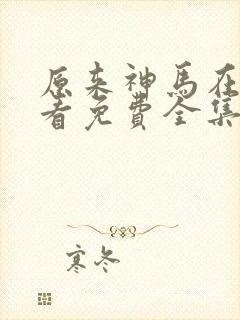 原来神马在线观看免费全集漂亮小姐姐