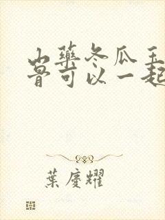 山药冬瓜玉米排骨可以一起炖吗