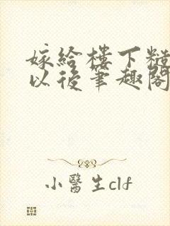 嫁给楼下糙汉后以后笔趣阁无弹窗
