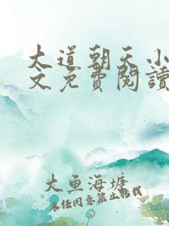 大道朝天小说全文免费阅读无弹窗