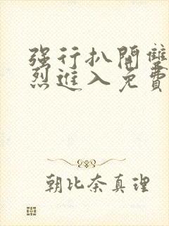 强行扒开双腿猛烈进入免费视频