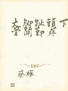 大脚趾头下边大骨关节疼