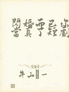 闪婚而已你怎么当真了短剧全集免费观看