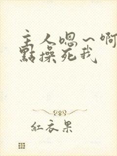 主人嗯～啊～快点操死我