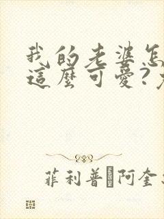 我的老婆怎么能这么可爱?免费阅读正版