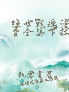 绝世战魂漫画免费全集下拉式漫画